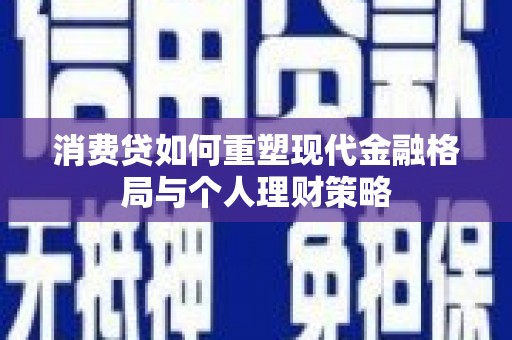西咸消费贷如何重塑现代金融格局与个人理财策略