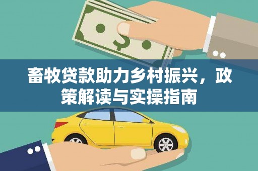 西咸畜牧贷款助力乡村振兴，政策解读与实操指南