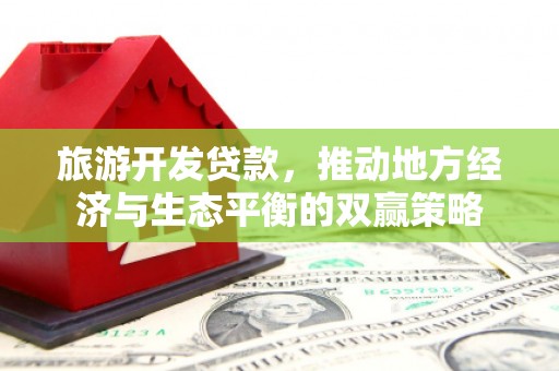 西咸旅游开发贷款，推动地方经济与生态平衡的双赢策略