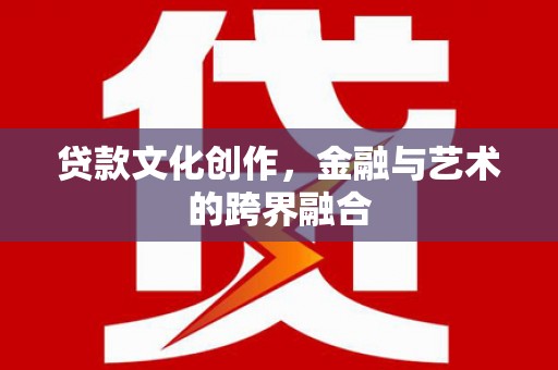 西咸贷款文化创作，金融与艺术的跨界融合
