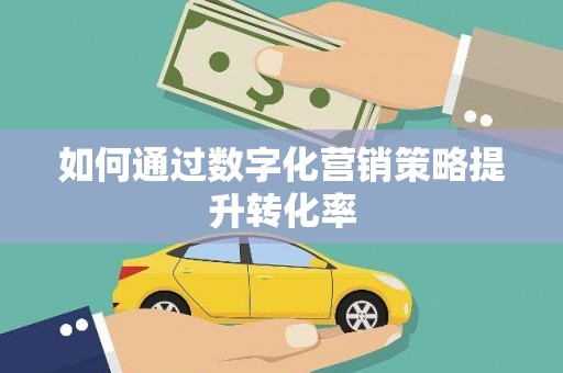 西咸如何通过数字化营销策略提升转化率