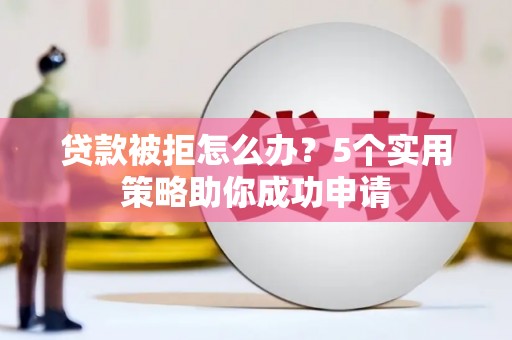 西咸贷款被拒怎么办？5个实用策略助你成功申请