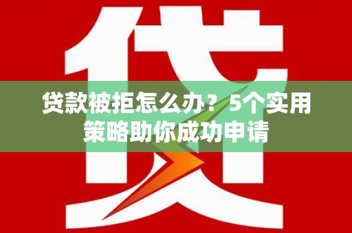 西咸贷款被拒怎么办？5个实用策略助你成功申请