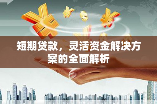 西咸短期贷款，灵活资金解决方案的全面解析