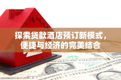 西咸探索贷款酒店预订新模式，便捷与经济的完美结合