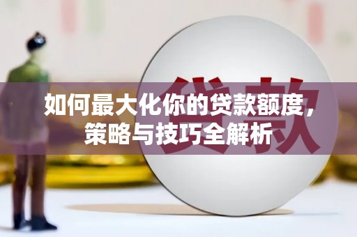 西咸如何最大化你的贷款额度，策略与技巧全解析