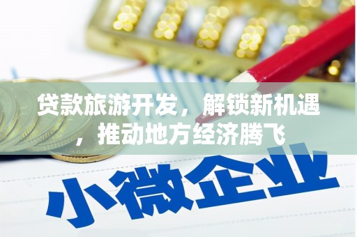 西咸贷款旅游开发，解锁新机遇，推动地方经济腾飞