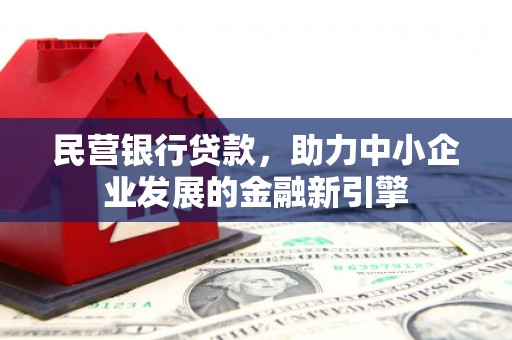 西咸民营银行贷款，助力中小企业发展的金融新引擎