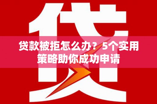 西咸贷款被拒怎么办？5个实用策略助你成功申请