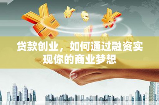 西咸贷款创业，如何通过融资实现你的商业梦想
