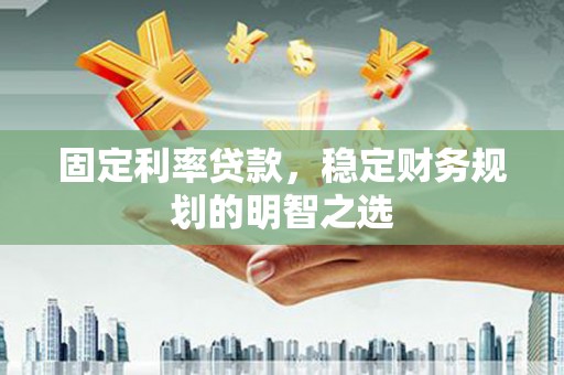 西咸固定利率贷款，稳定财务规划的明智之选