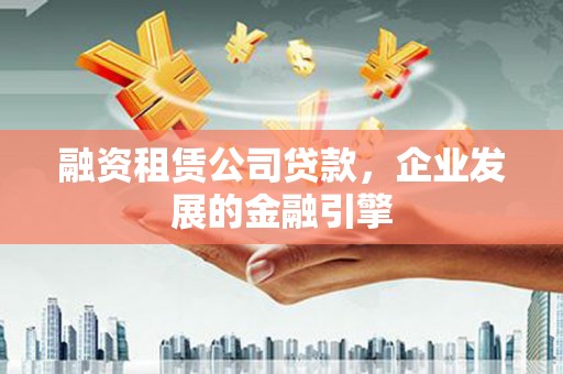 西咸融资租赁公司贷款，企业发展的金融引擎