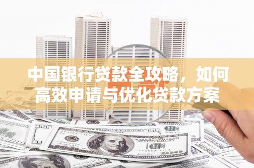 西咸中国银行贷款全攻略，如何高效申请与优化贷款方案