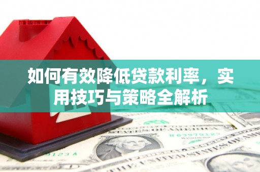 西咸如何有效降低贷款利率，实用技巧与策略全解析