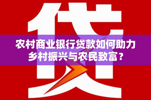 西咸农村商业银行贷款如何助力乡村振兴与农民致富？
