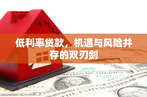 西咸低利率贷款，机遇与风险并存的双刃剑