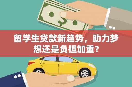 西咸留学生贷款新趋势，助力梦想还是负担加重？