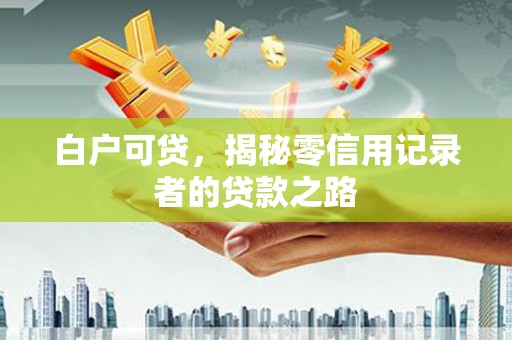 西咸白户可贷，揭秘零信用记录者的贷款之路