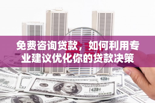 西咸免费咨询贷款，如何利用专业建议优化你的贷款决策