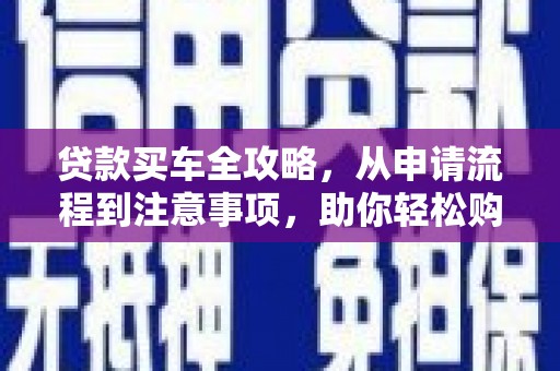 西咸贷款买车全攻略，从申请流程到注意事项，助你轻松购车