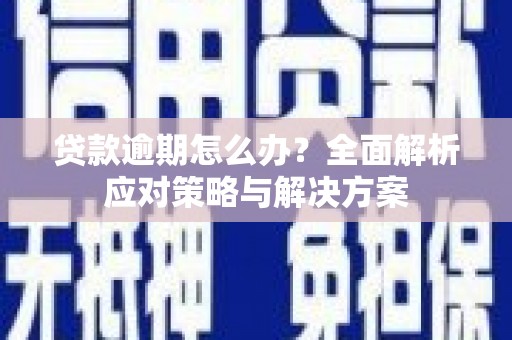 西咸贷款逾期怎么办？全面解析应对策略与解决方案