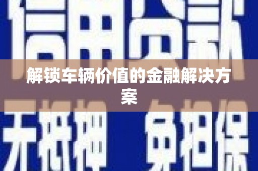 西咸解锁车辆价值的金融解决方案