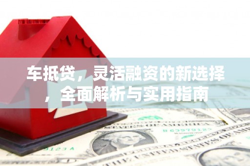 西咸车抵贷，灵活融资的新选择，全面解析与实用指南