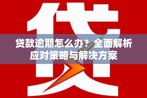 西咸贷款逾期怎么办？全面解析应对策略与解决方案