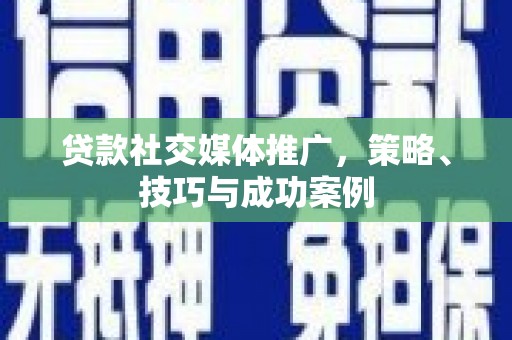 西咸贷款社交媒体推广，策略、技巧与成功案例