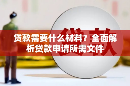 西咸贷款需要什么材料？全面解析贷款申请所需文件