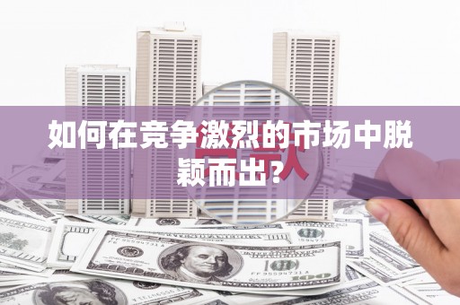 西咸如何在竞争激烈的市场中脱颖而出？