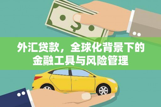 西咸外汇贷款，全球化背景下的金融工具与风险管理