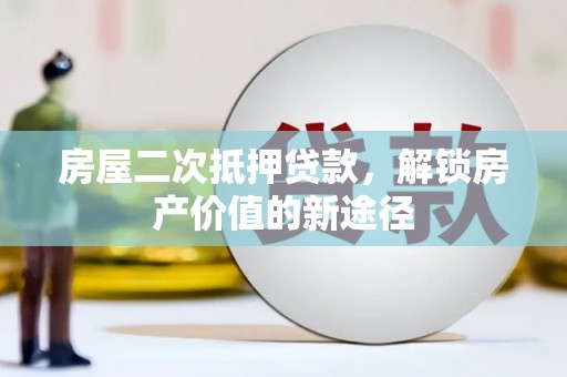 西咸房屋二次抵押贷款，解锁房产价值的新途径