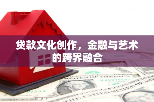 西咸贷款文化创作，金融与艺术的跨界融合