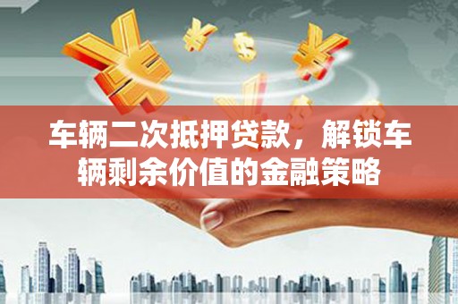 西咸车辆二次抵押贷款，解锁车辆剩余价值的金融策略