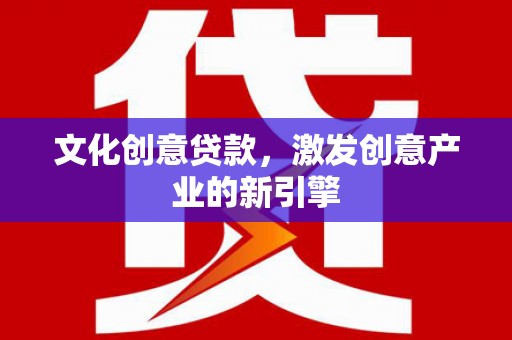 西咸文化创意贷款，激发创意产业的新引擎