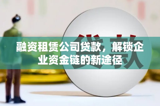 西咸融资租赁公司贷款，解锁企业资金链的新途径
