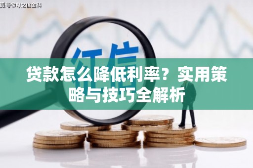 西咸贷款怎么降低利率？实用策略与技巧全解析